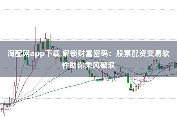 淘配网app下载 解锁财富密码：股票配资交易软件助你乘风破浪