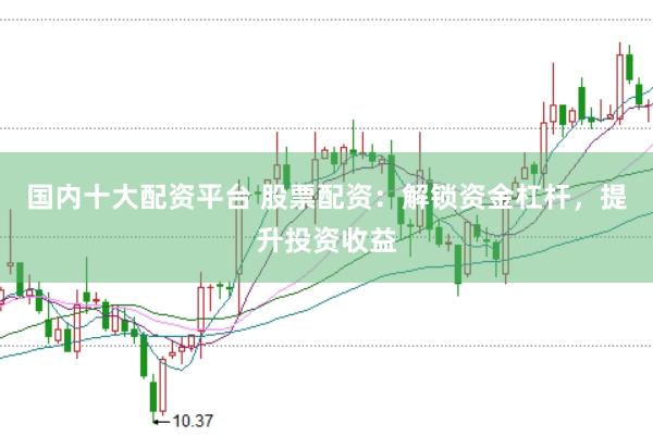 国内十大配资平台 股票配资：解锁资金杠杆，提升投资收益