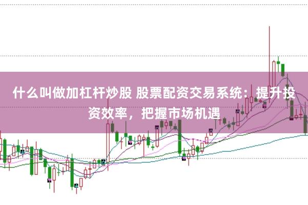 什么叫做加杠杆炒股 股票配资交易系统：提升投资效率，把握市场机遇