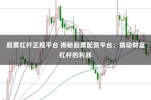 股票杠杆正规平台 揭秘股票配资平台：撬动财富杠杆的利器