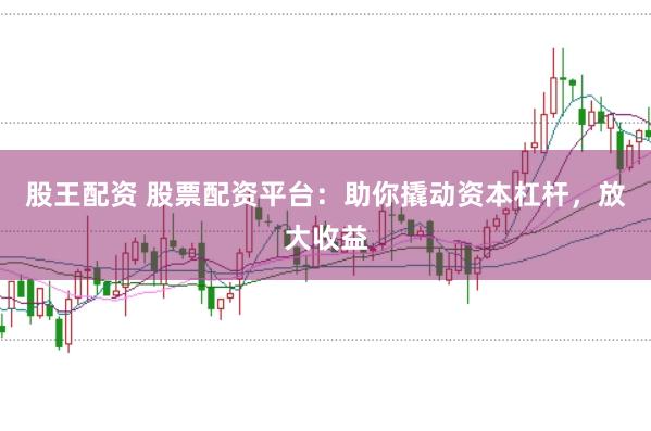 股王配资 股票配资平台：助你撬动资本杠杆，放大收益