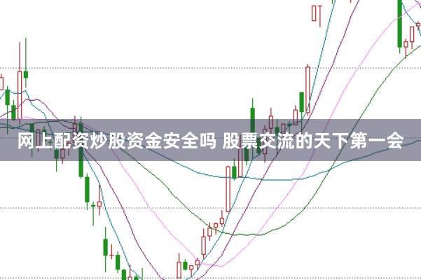 网上配资炒股资金安全吗 股票交流的天下第一会