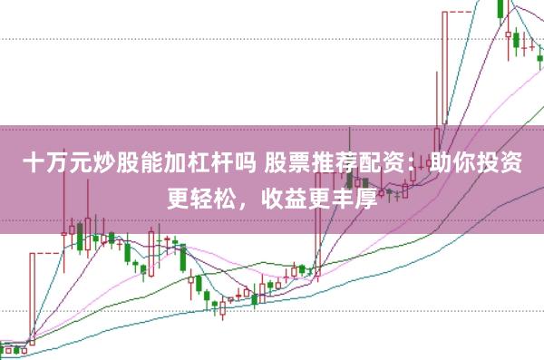十万元炒股能加杠杆吗 股票推荐配资：助你投资更轻松，收益更丰厚