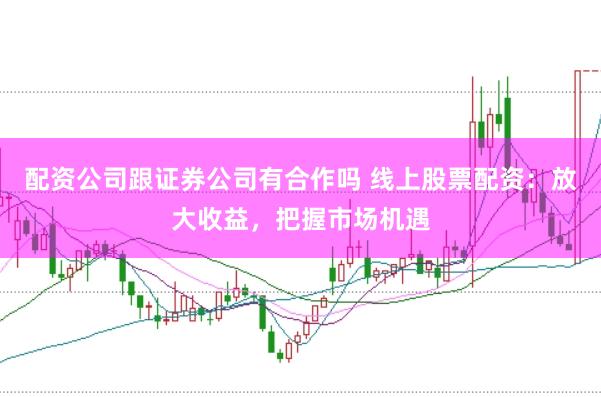 配资公司跟证券公司有合作吗 线上股票配资：放大收益，把握市场机遇