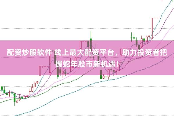 配资炒股软件 线上最大配资平台，助力投资者把握蛇年股市新机遇！