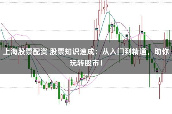 上海股票配资 股票知识速成：从入门到精通，助你玩转股市！