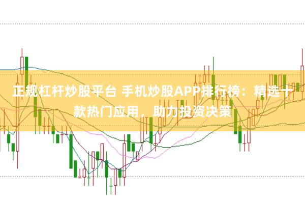 正规杠杆炒股平台 手机炒股APP排行榜：精选十款热门应用，助力投资决策