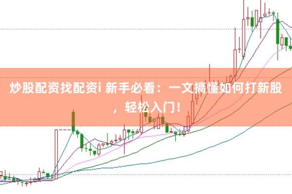炒股配资找配资i 新手必看：一文搞懂如何打新股，轻松入门！