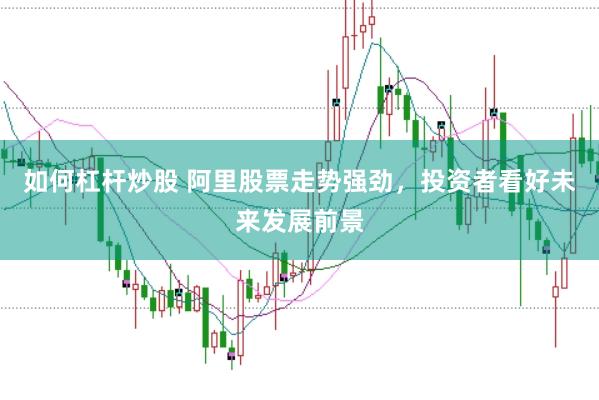 如何杠杆炒股 阿里股票走势强劲，投资者看好未来发展前景