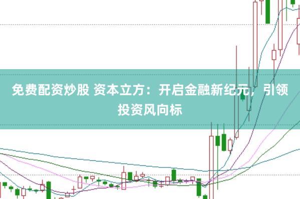 免费配资炒股 资本立方：开启金融新纪元，引领投资风向标