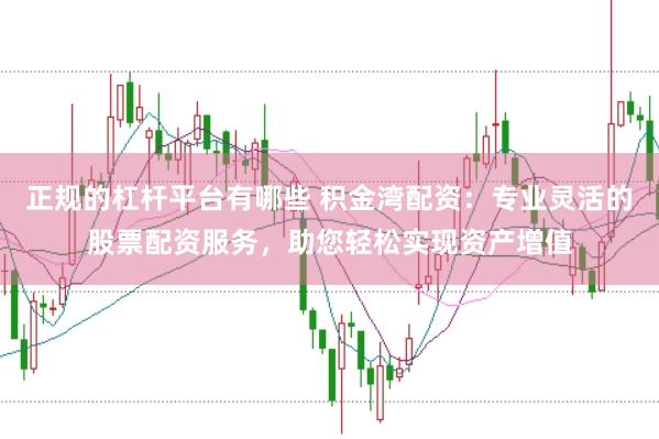 正规的杠杆平台有哪些 积金湾配资：专业灵活的股票配资服务，助您轻松实现资产增值