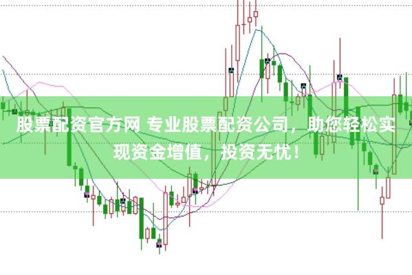 股票配资官方网 专业股票配资公司，助您轻松实现资金增值，投资无忧！