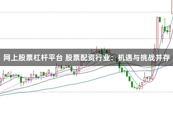 网上股票杠杆平台 股票配资行业：机遇与挑战并存