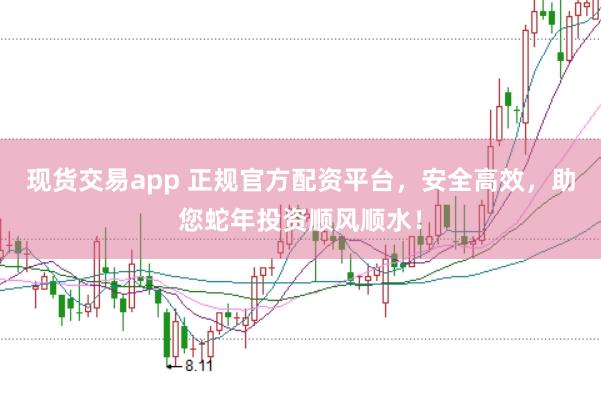 现货交易app 正规官方配资平台，安全高效，助您蛇年投资顺风顺水！
