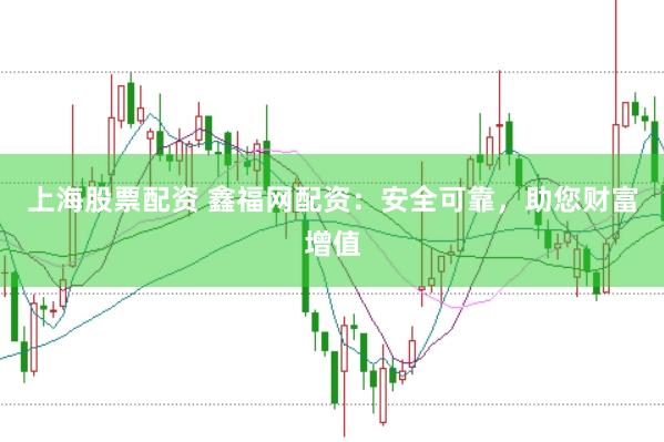 上海股票配资 鑫福网配资：安全可靠，助您财富增值