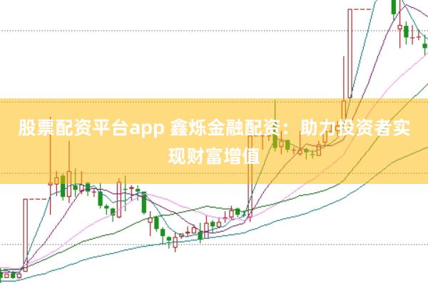 股票配资平台app 鑫烁金融配资：助力投资者实现财富增值