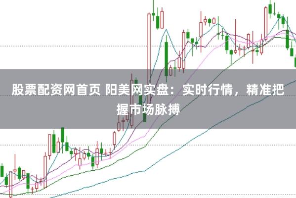 股票配资网首页 阳美网实盘：实时行情，精准把握市场脉搏