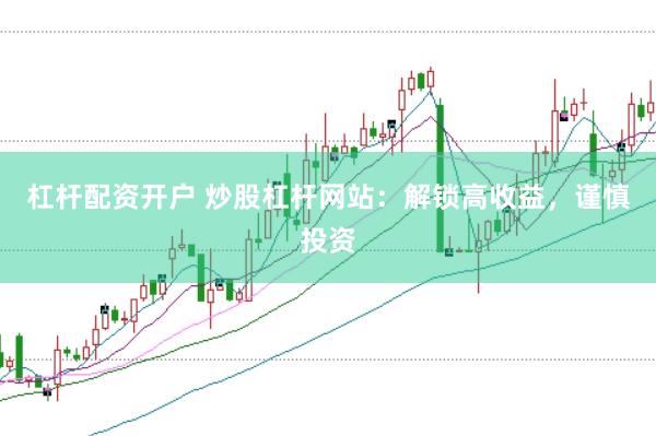 杠杆配资开户 炒股杠杆网站：解锁高收益，谨慎投资