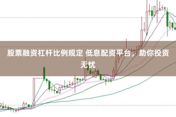 股票融资杠杆比例规定 低息配资平台，助你投资无忧