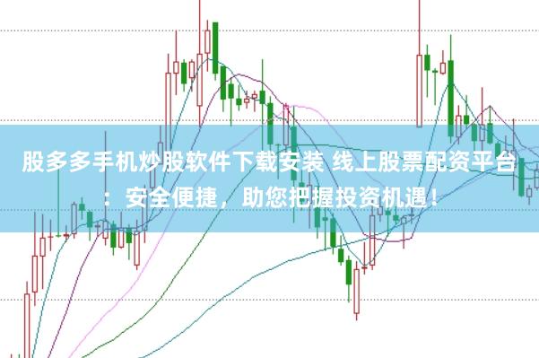 股多多手机炒股软件下载安装 线上股票配资平台：安全便捷，助您把握投资机遇！