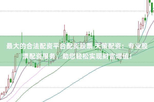 最大的合法配资平台配资股票 天策配资：专业股票配资服务，助您轻松实现财富增值！