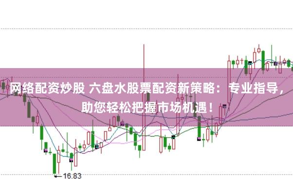 网络配资炒股 六盘水股票配资新策略：专业指导，助您轻松把握市场机遇！