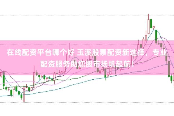 在线配资平台哪个好 玉溪股票配资新选择，专业配资服务助您股市扬帆起航！