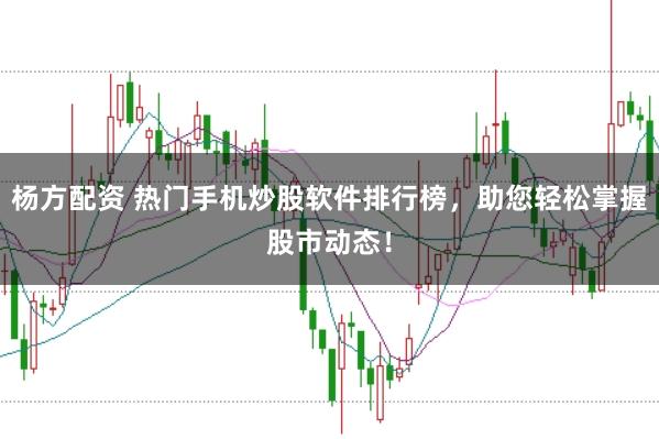 杨方配资 热门手机炒股软件排行榜，助您轻松掌握股市动态！