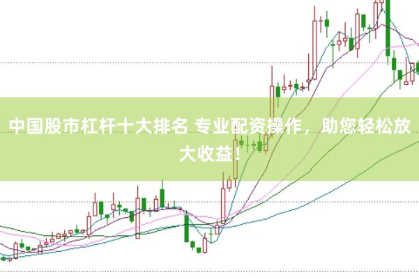 中国股市杠杆十大排名 专业配资操作，助您轻松放大收益！