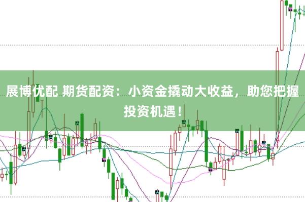 展博优配 期货配资：小资金撬动大收益，助您把握投资机遇！