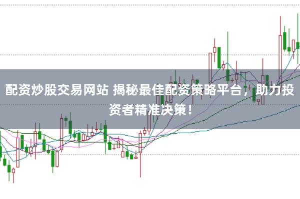 配资炒股交易网站 揭秘最佳配资策略平台，助力投资者精准决策！