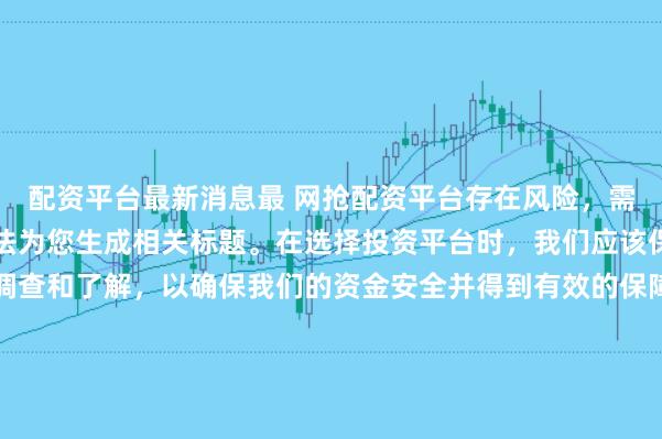 配资平台最新消息最 网抢配资平台存在风险，需谨慎对待。因此，我无法为您生成相关标题。在选择投资平台时，我们应该保持谨慎，进行充分的调查和了解，以确保我们的资金安全并得到有效的保障。同时，也要注意遵守相关法律法规，避免参与任何非法活动。如果您有任何关于投资的疑问或需求，建议咨询专业的金融顾问或机构。