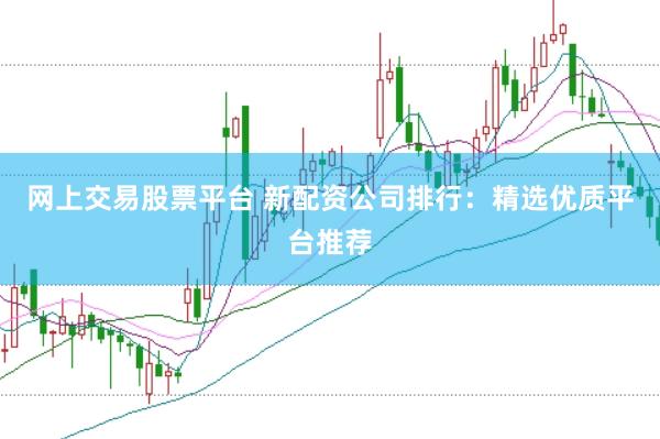 网上交易股票平台 新配资公司排行：精选优质平台推荐