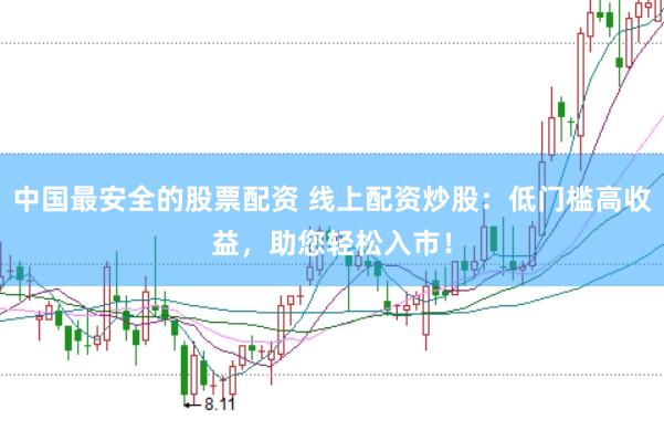 中国最安全的股票配资 线上配资炒股：低门槛高收益，助您轻松入市！