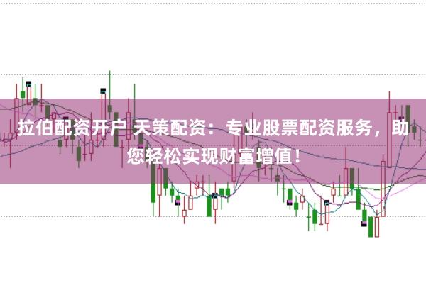 拉伯配资开户 天策配资：专业股票配资服务，助您轻松实现财富增值！