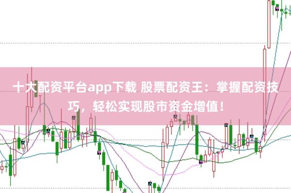 十大配资平台app下载 股票配资王：掌握配资技巧，轻松实现股市资金增值！