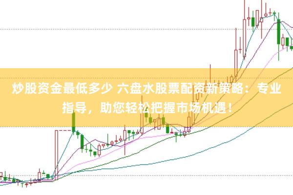 炒股资金最低多少 六盘水股票配资新策略：专业指导，助您轻松把握市场机遇！
