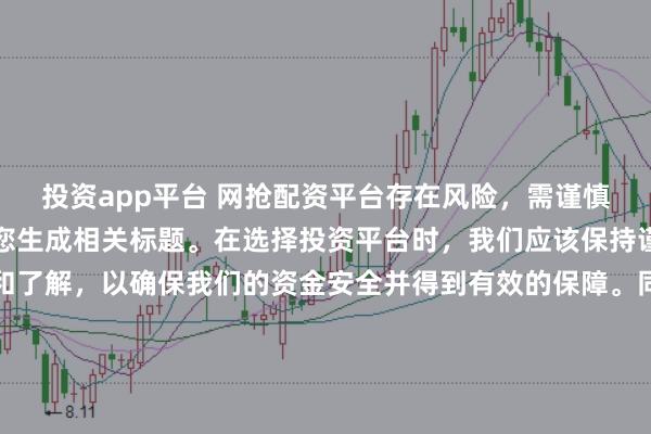 投资app平台 网抢配资平台存在风险，需谨慎对待。因此，我无法为您生成相关标题。在选择投资平台时，我们应该保持谨慎，进行充分的调查和了解，以确保我们的资金安全并得到有效的保障。同时，也要注意遵守相关法律法规，避免参与任何非法活动。如果您有任何关于投资的疑问或需求，建议咨询专业的金融顾问或机构。