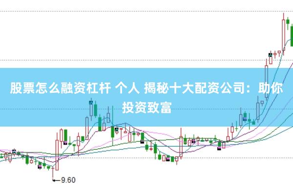 股票怎么融资杠杆 个人 揭秘十大配资公司：助你投资致富