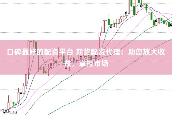 口碑最好的配资平台 期货配资代理：助您放大收益，掌控市场