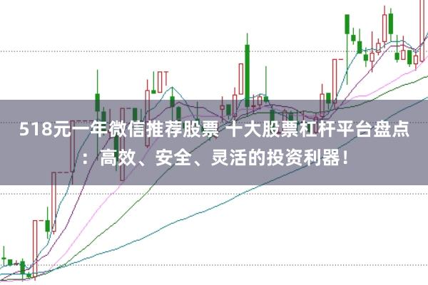 518元一年微信推荐股票 十大股票杠杆平台盘点：高效、安全、灵活的投资利器！