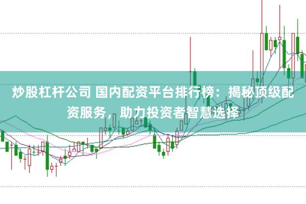 炒股杠杆公司 国内配资平台排行榜：揭秘顶级配资服务，助力投资者智慧选择