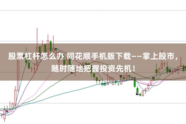 股票杠杆怎么办 同花顺手机版下载——掌上股市，随时随地把握投资先机！