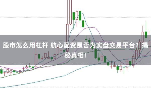 股市怎么用杠杆 航心配资是否为实盘交易平台？揭秘真相！