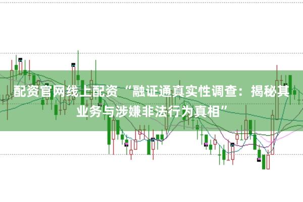 配资官网线上配资 “融证通真实性调查：揭秘其业务与涉嫌非法行为真相”