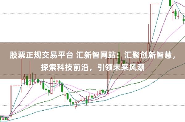 股票正规交易平台 汇新智网站：汇聚创新智慧，探索科技前沿，引领未来风潮