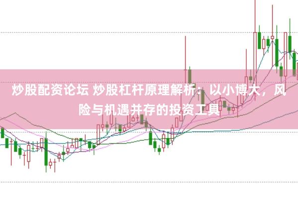 炒股配资论坛 炒股杠杆原理解析：以小博大，风险与机遇并存的投资工具