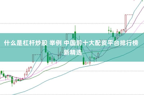什么是杠杆炒股 举例 中国前十大配资平台排行榜  新精选