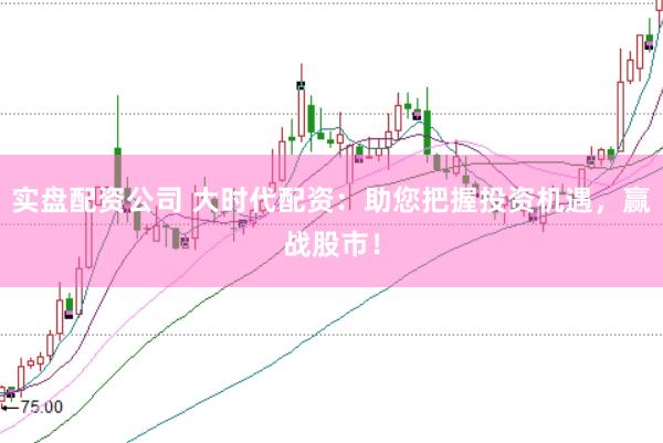 实盘配资公司 大时代配资：助您把握投资机遇，赢战股市！