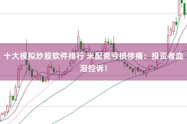 十大模拟炒股软件排行 米配资亏损惨痛：投资者血泪控诉！